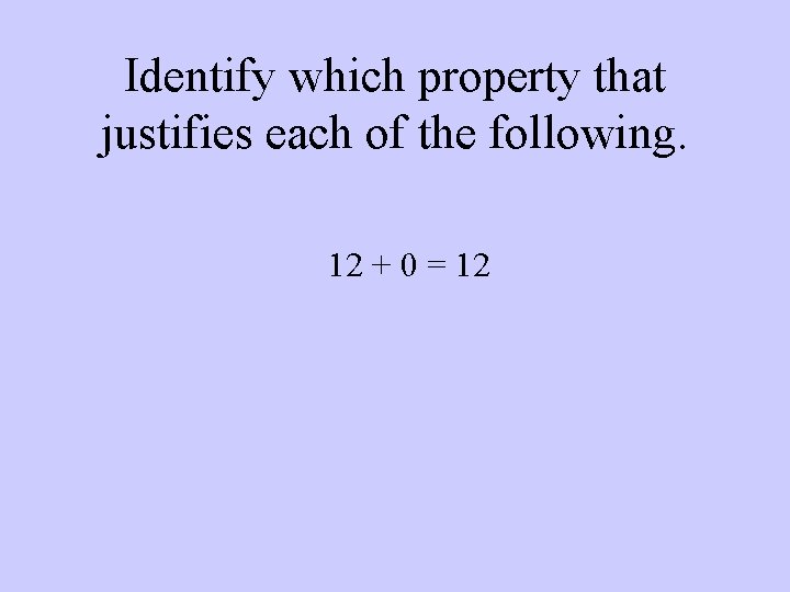 Identify which property that justifies each of the following. 12 + 0 = 12