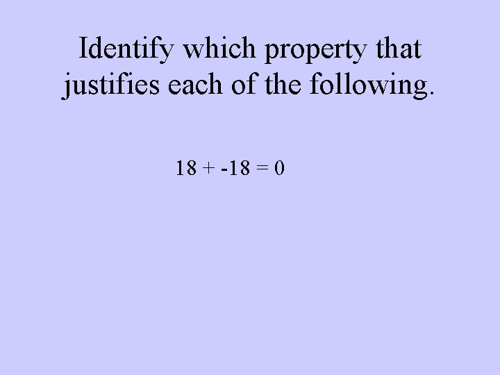 Identify which property that justifies each of the following. 18 + -18 = 0