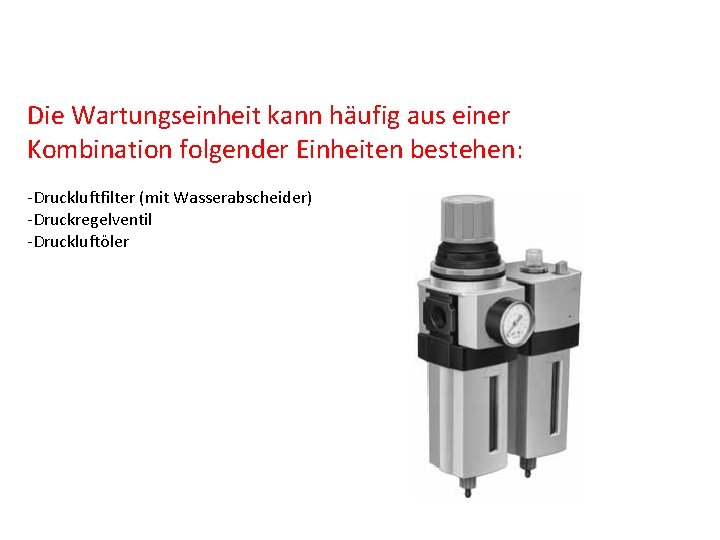 Die Wartungseinheit kann häufig aus einer Kombination folgender Einheiten bestehen: -Druckluftfilter (mit Wasserabscheider) -Druckregelventil