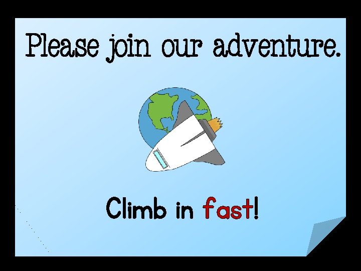 Please join our adventure. Climb in fast! 