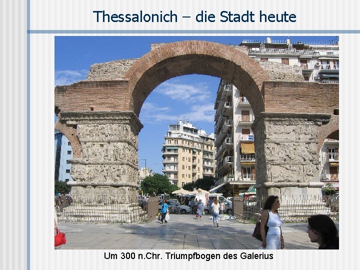 Thessalonich – die Stadt heute Um 300 n. Chr. Triumpfbogen des Galerius 