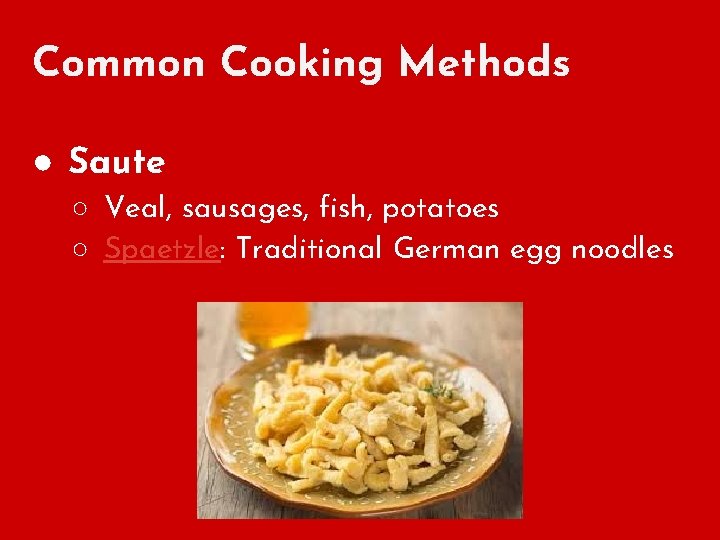 Common Cooking Methods ● Saute ○ Veal, sausages, fish, potatoes ○ Spaetzle: Traditional German