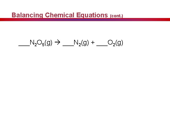 Balancing Chemical Equations (cont. ) ___N 2 O 5(g) ___N 2(g) + ___O 2(g)