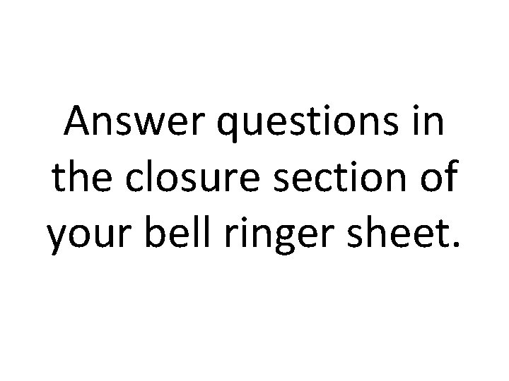 Answer questions in the closure section of your bell ringer sheet. 
