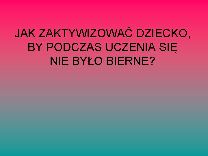 JAK ZAKTYWIZOWAĆ DZIECKO, BY PODCZAS UCZENIA SIĘ NIE BYŁO BIERNE? 