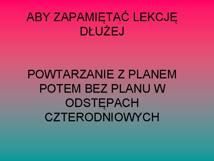 ABY ZAPAMIĘTAĆ LEKCJĘ DŁUŻEJ POWTARZANIE Z PLANEM POTEM BEZ PLANU W ODSTĘPACH CZTERODNIOWYCH 