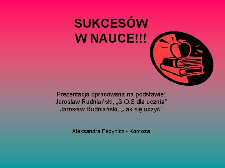 SUKCESÓW W NAUCE!!! Prezentacja opracowana na podstawie: Jarosław Rudniański, „S. O. S dla ucznia”