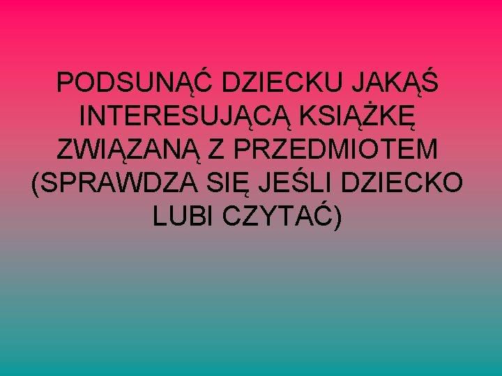 PODSUNĄĆ DZIECKU JAKĄŚ INTERESUJĄCĄ KSIĄŻKĘ ZWIĄZANĄ Z PRZEDMIOTEM (SPRAWDZA SIĘ JEŚLI DZIECKO LUBI CZYTAĆ)