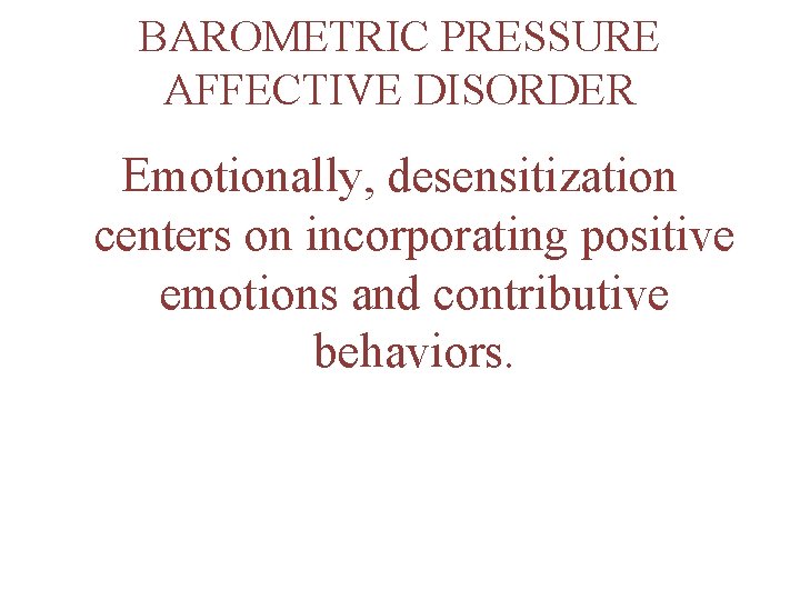 BAROMETRIC PRESSURE AFFECTIVE DISORDER Emotionally, desensitization centers on incorporating positive emotions and contributive behaviors.