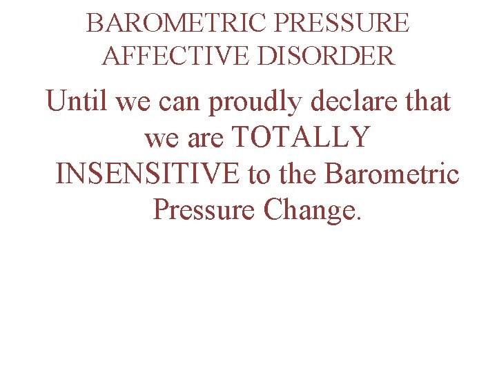 BAROMETRIC PRESSURE AFFECTIVE DISORDER Until we can proudly declare that we are TOTALLY INSENSITIVE