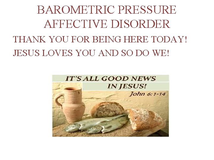 BAROMETRIC PRESSURE AFFECTIVE DISORDER THANK YOU FOR BEING HERE TODAY! JESUS LOVES YOU AND