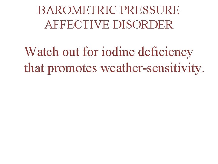 BAROMETRIC PRESSURE AFFECTIVE DISORDER Watch out for iodine deficiency that promotes weather-sensitivity. 