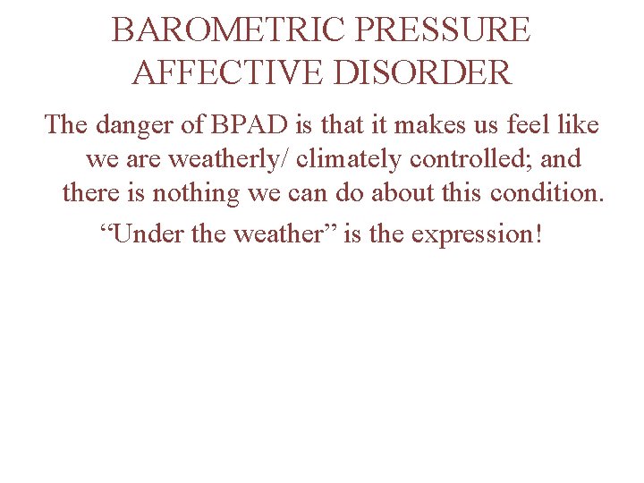 BAROMETRIC PRESSURE AFFECTIVE DISORDER The danger of BPAD is that it makes us feel