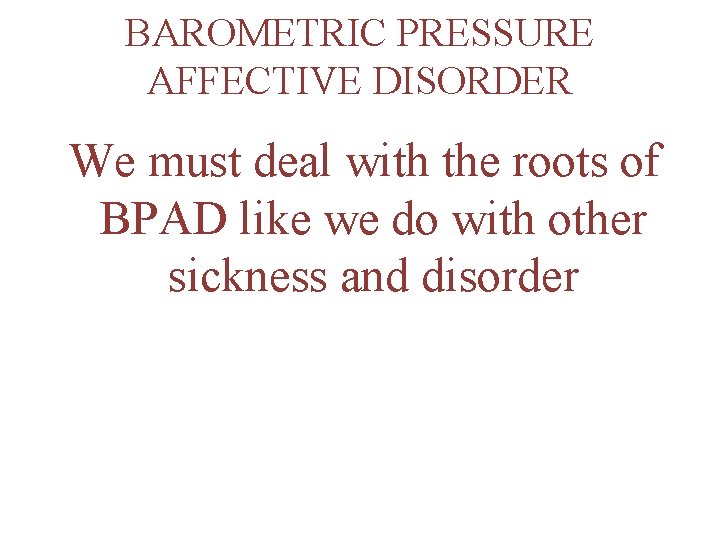 BAROMETRIC PRESSURE AFFECTIVE DISORDER We must deal with the roots of BPAD like we