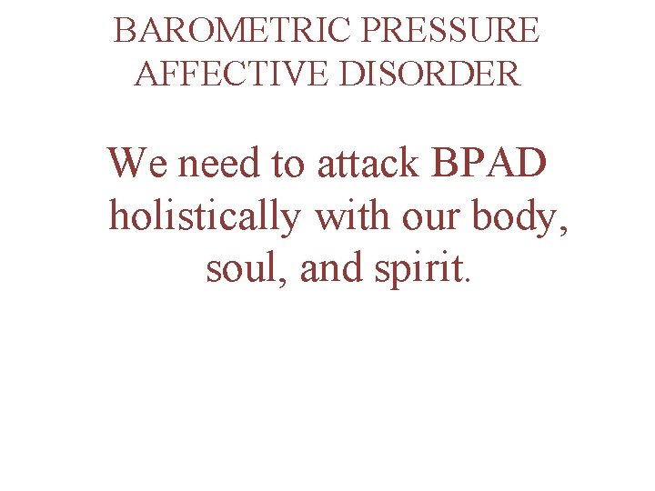 BAROMETRIC PRESSURE AFFECTIVE DISORDER We need to attack BPAD holistically with our body, soul,