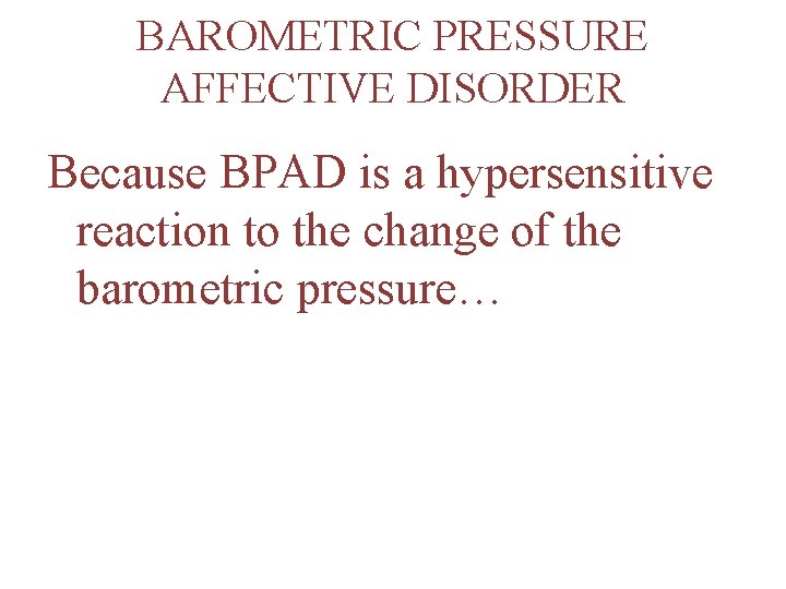 BAROMETRIC PRESSURE AFFECTIVE DISORDER Because BPAD is a hypersensitive reaction to the change of