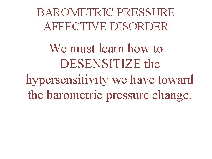 BAROMETRIC PRESSURE AFFECTIVE DISORDER We must learn how to DESENSITIZE the hypersensitivity we have