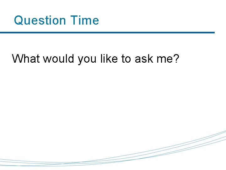 Question Time What would you like to ask me? 