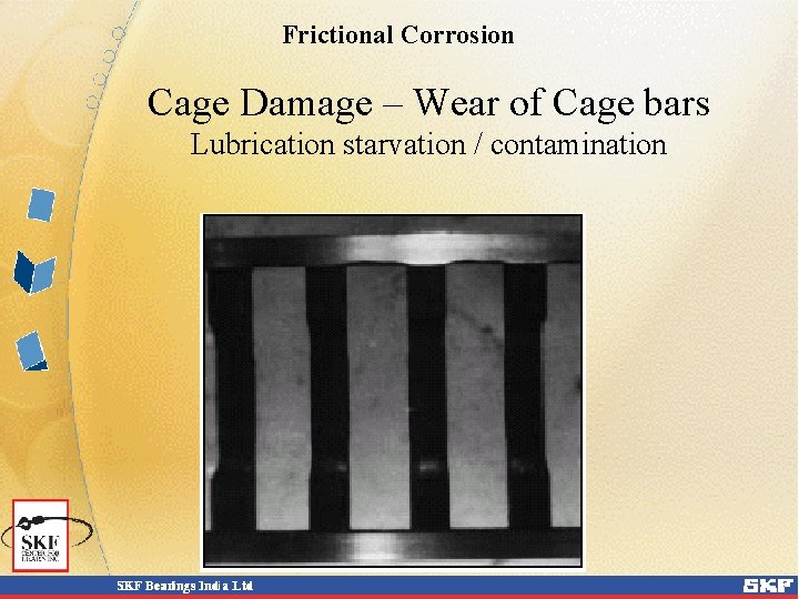 Frictional Corrosion Cage Damage – Wear of Cage bars Lubrication starvation / contamination Frictional Corrosion Cage Damage – Wear of Cage bars Lubrication starvation / contamination