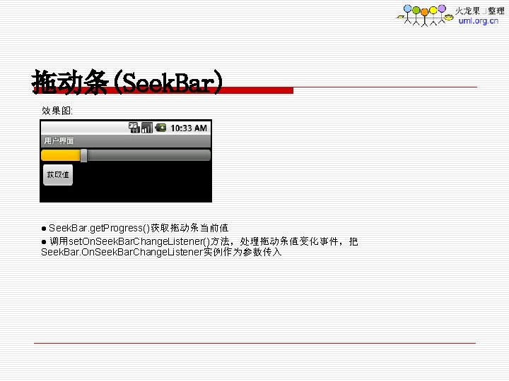 拖动条(Seek. Bar) 效果图: Seek. Bar. get. Progress()获取拖动条当前值 l 调用set. On. Seek. Bar. Change. Listener()方法，处理拖动条值变化事件，把