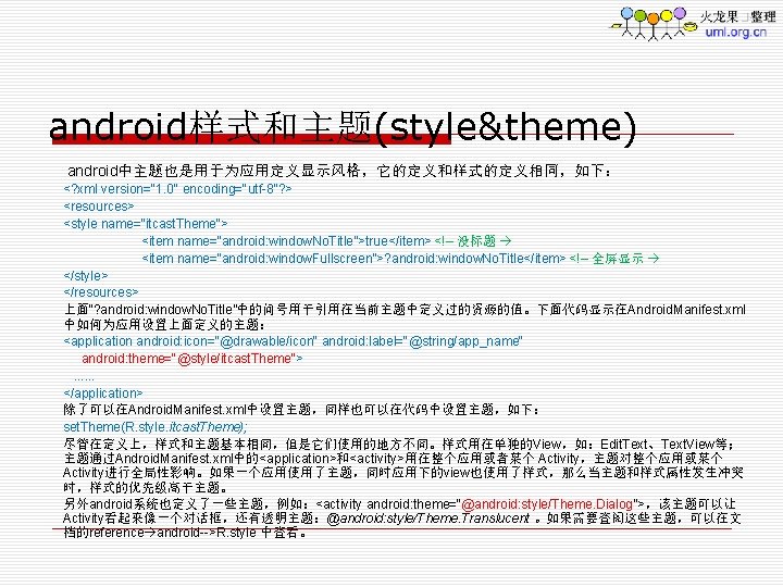 android样式和主题(style&theme) android中主题也是用于为应用定义显示风格，它的定义和样式的定义相同，如下： <? xml version="1. 0" encoding="utf-8"? > <resources> <style name=“itcast. Theme"> <item name=“android: