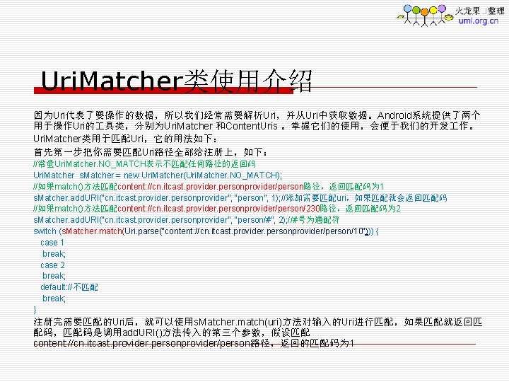 Uri. Matcher类使用介绍 因为Uri代表了要操作的数据，所以我们经常需要解析Uri，并从Uri中获取数据。Android系统提供了两个 用于操作Uri的 具类，分别为Uri. Matcher 和Content. Uris 。掌握它们的使用，会便于我们的开发 作。 Uri. Matcher类用于匹配Uri，它的用法如下： 首先第一步把你需要匹配Uri路径全部给注册上，如下： //常量Uri.