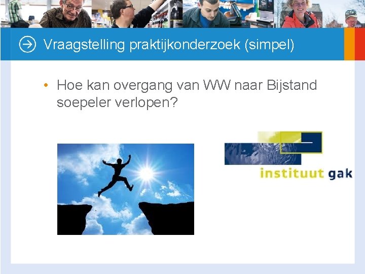 Vraagstelling praktijkonderzoek (simpel) • Hoe kan overgang van WW naar Bijstand soepeler verlopen? 