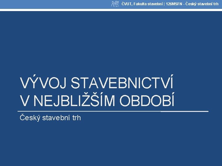 ČVUT, Fakulta stavební | 126 MSFN - Český stavební trh VÝVOJ STAVEBNICTVÍ V NEJBLIŽŠÍM