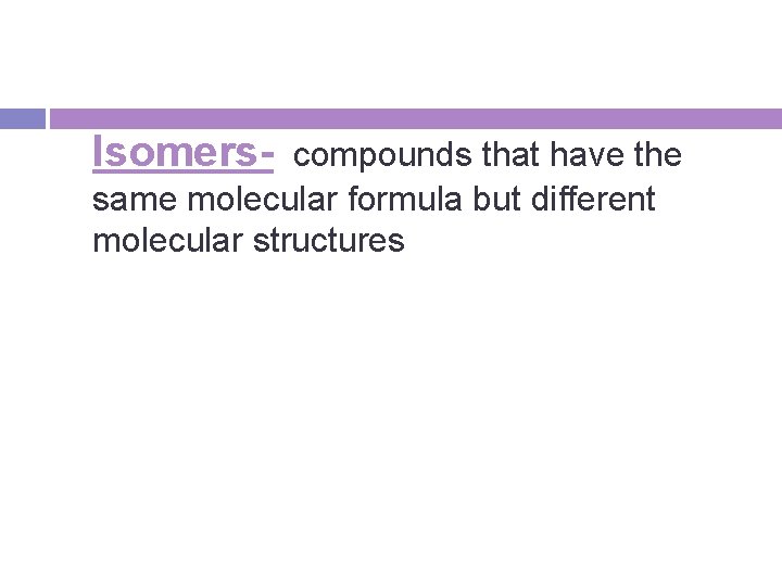 Isomers- compounds that have the same molecular formula but different molecular structures 