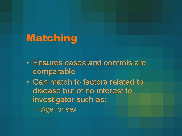 Matching • Ensures cases and controls are comparable • Can match to factors related