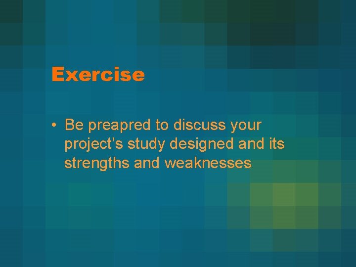 Exercise • Be preapred to discuss your project’s study designed and its strengths and