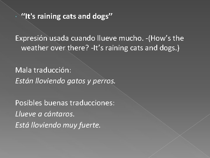  ‘‘It's raining cats and dogs’’ Expresión usada cuando llueve mucho. -(How’s the weather