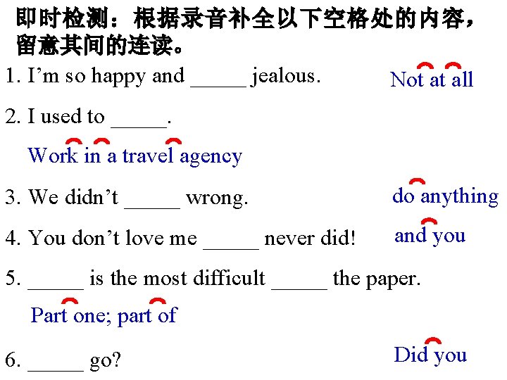 即时检测:根据录音补全以下空格处的内容, 留意其间的连读。 1. I’m so happy and _____ jealous. Not at all 2. I 即时检测:根据录音补全以下空格处的内容, 留意其间的连读。 1. I’m so happy and _____ jealous. Not at all 2. I