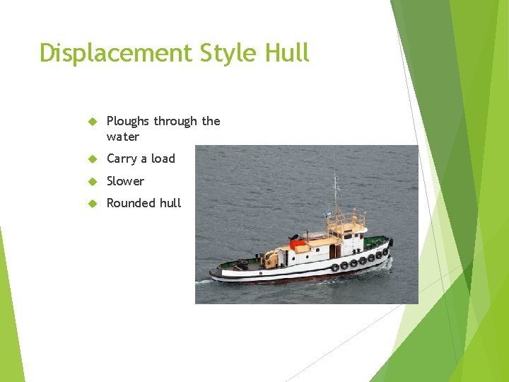 Displacement Style Hull Ploughs through the water Carry a load Slower Rounded hull 