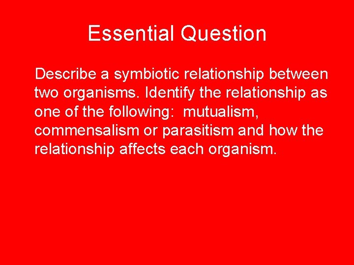 Essential Question Describe a symbiotic relationship between two organisms. Identify the relationship as one