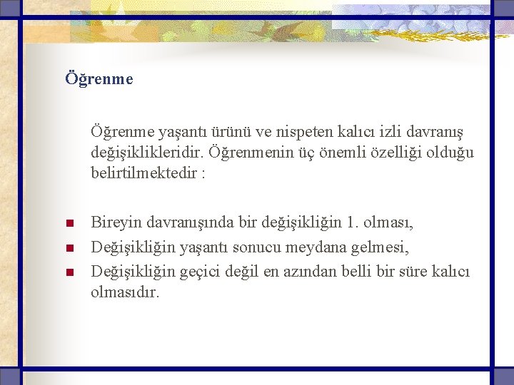 Öğrenme yaşantı ürünü ve nispeten kalıcı izli davranış değişiklikleridir. Öğrenmenin üç önemli özelliği olduğu