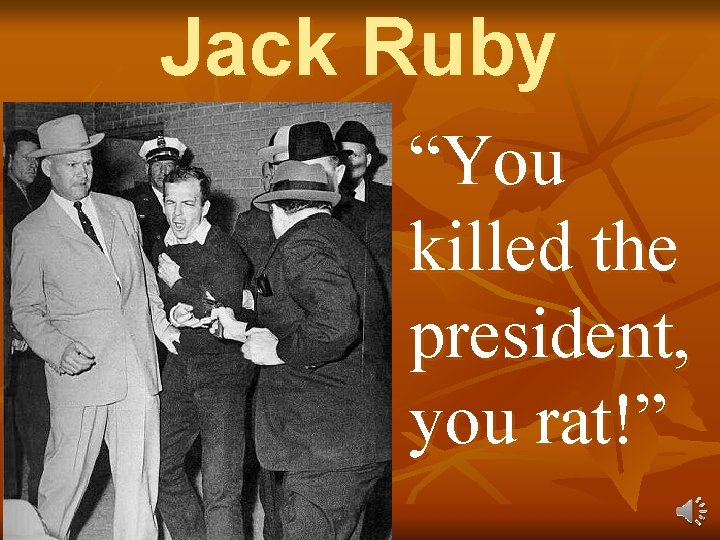 Jack Ruby “You killed the president, you rat!” 