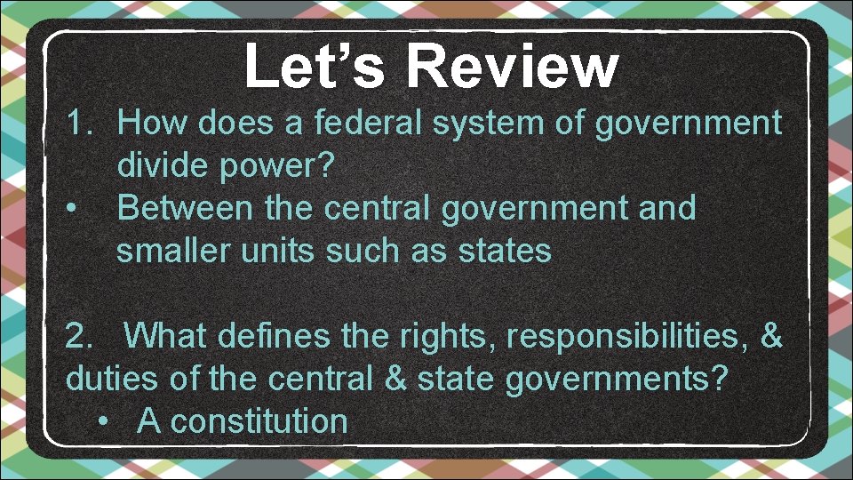 Let’s Review 1. How does a federal system of government divide power? • Between