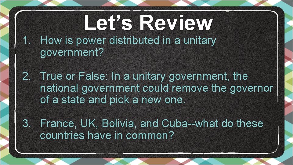 Let’s Review 1. How is power distributed in a unitary government? 2. True or