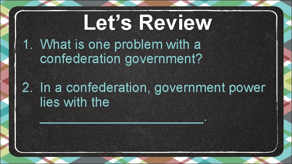 Let’s Review 1. What is one problem with a confederation government? 2. In a