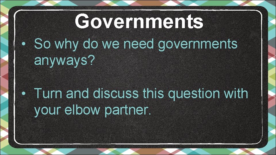 Governments • So why do we need governments anyways? • Turn and discuss this