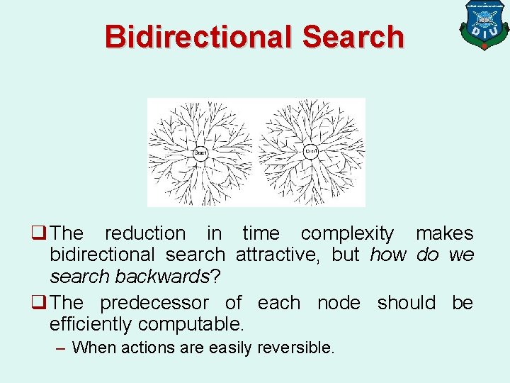Bidirectional Search q The reduction in time complexity makes bidirectional search attractive, but how