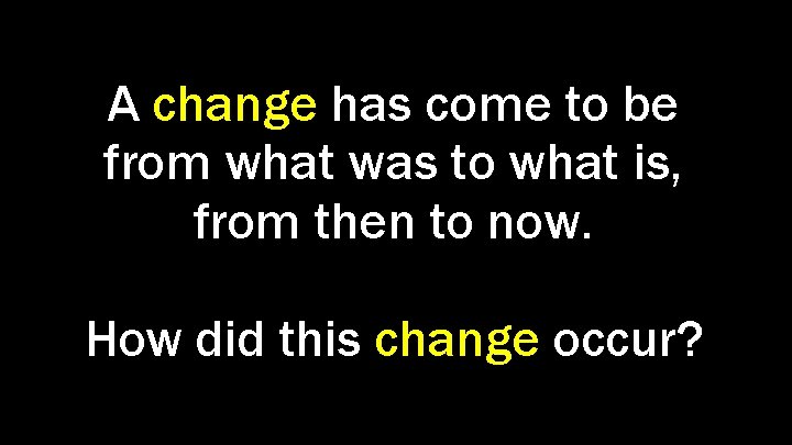 A change has come to be from what was to what is, from then