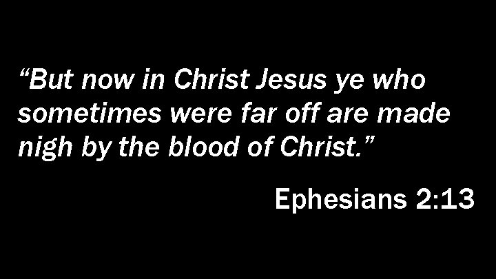 “But now in Christ Jesus ye who sometimes were far off are made nigh