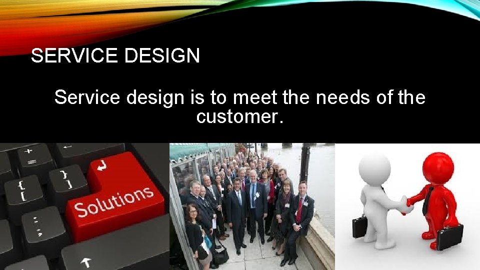 SERVICE DESIGN Service design is to meet the needs of the customer. 