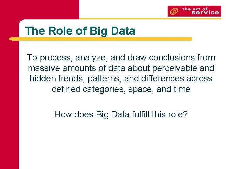 The Role of Big Data To process, analyze, and draw conclusions from massive amounts