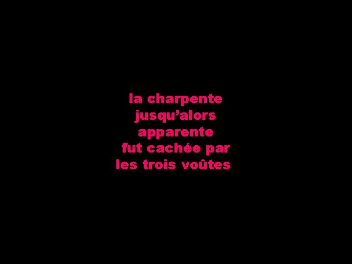 la charpente jusqu’alors apparente fut cachée par les trois voûtes 