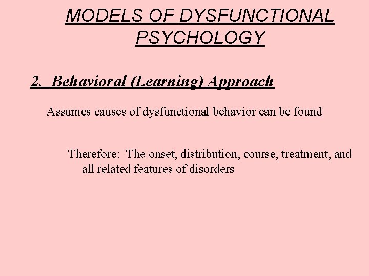 MODELS OF DYSFUNCTIONAL PSYCHOLOGY 2. Behavioral (Learning) Approach Assumes causes of dysfunctional behavior can