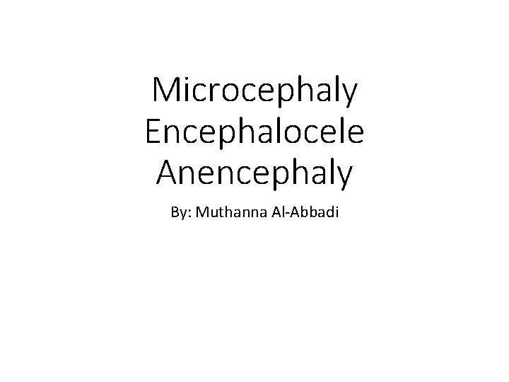 Microcephaly Encephalocele Anencephaly By: Muthanna Al-Abbadi 