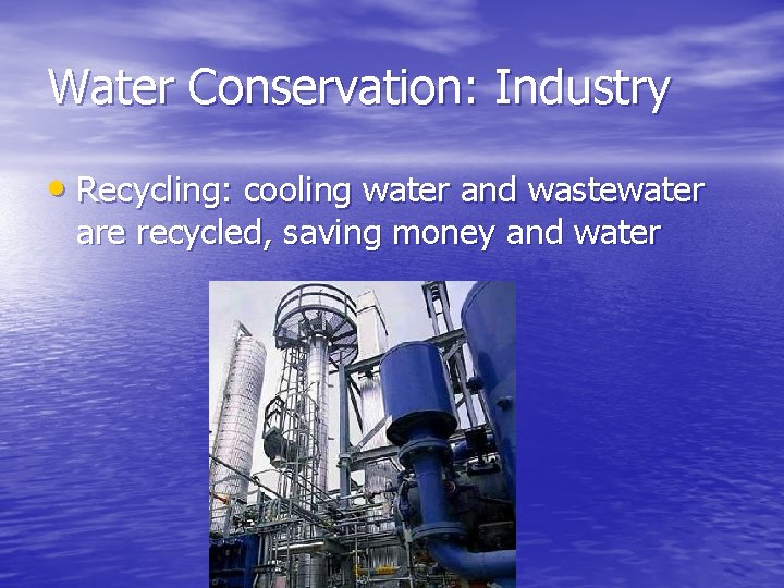 Water Conservation: Industry • Recycling: cooling water and wastewater are recycled, saving money and